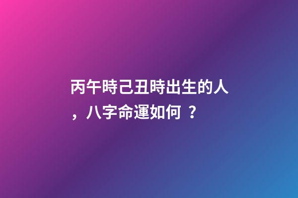 丙午時己丑時出生的人，八字命運如何？